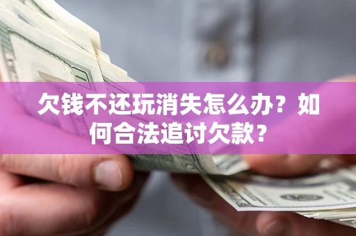济南欠钱不还玩消失怎么办？如何合法追讨欠款？
