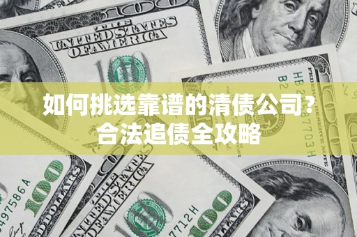 济南如何挑选靠谱的清债公司？合法追债全攻略
