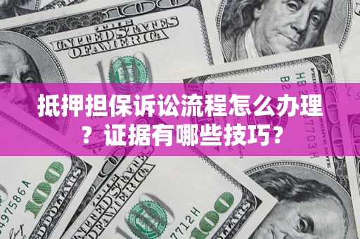 济南抵押担保诉讼流程怎么办理？证据有哪些技巧？
