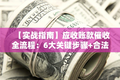 济南【实战指南】应收账款催收全流程：6大关键步骤+合法回款技巧