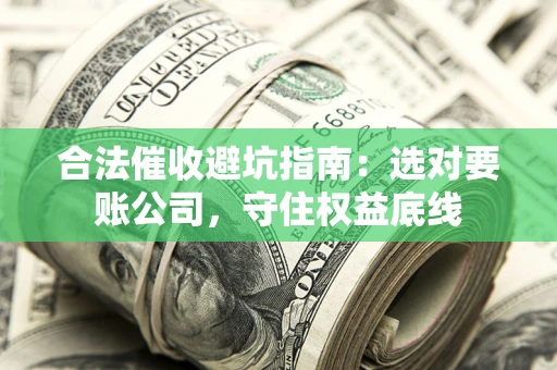 济南合法催收避坑指南：选对要账公司，守住权益底线