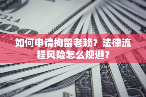 济南如何申请拘留老赖？法律流程风险怎么规避？