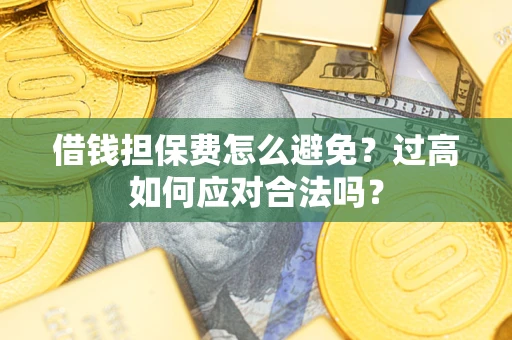 济南借钱担保费怎么避免？过高如何应对合法吗？