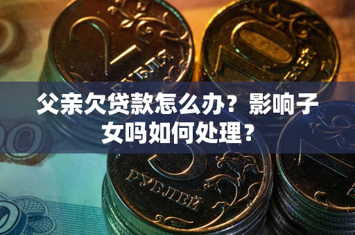 济南父亲欠贷款怎么办？影响子女吗如何处理？