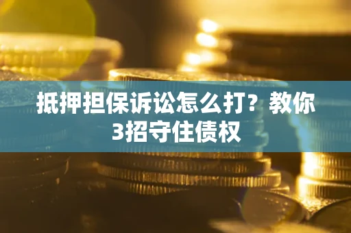 济南抵押担保诉讼怎么打？教你3招守住债权