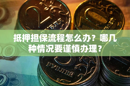 济南抵押担保流程怎么办？哪几种情况要谨慎办理？