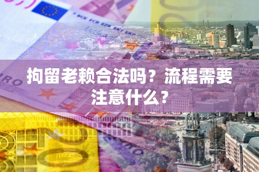 济南拘留老赖合法吗？流程需要注意什么？