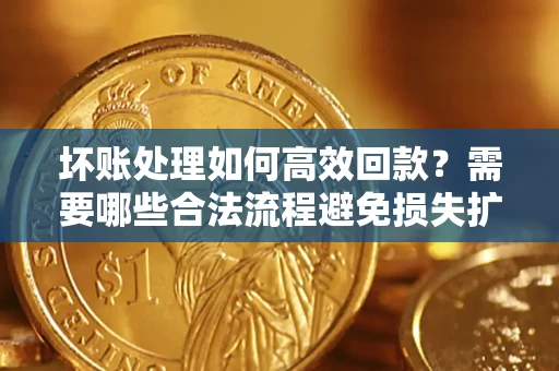 济南坏账处理如何高效回款？需要哪些合法流程避免损失扩大？