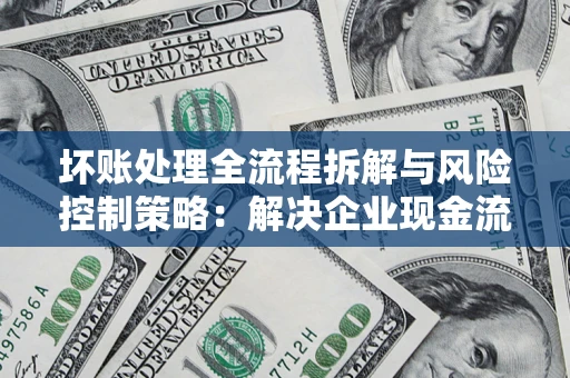 济南坏账处理全流程拆解与风险控制策略：解决企业现金流顽疾的实战指南