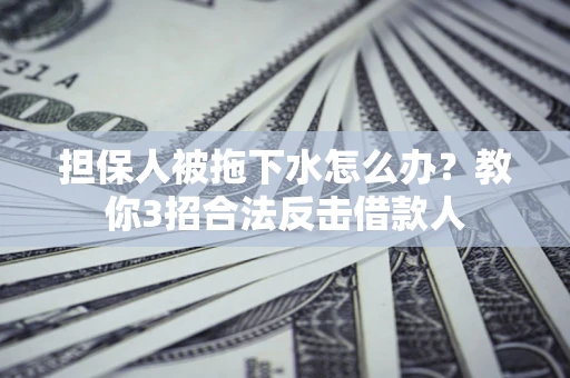 济南担保人被拖下水怎么办？教你3招合法反击借款人