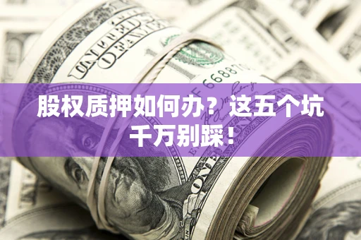 济南股权质押如何办？这五个坑千万别踩！
