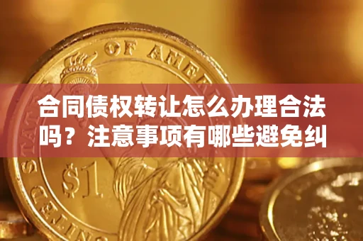 济南合同债权转让怎么办理合法吗？注意事项有哪些避免纠纷？