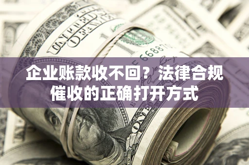 济南企业账款收不回？法律合规催收的正确打开方式