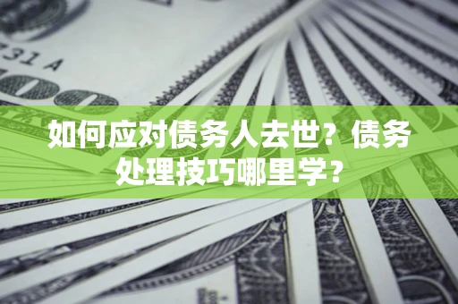 济南如何应对债务人去世？债务处理技巧哪里学？