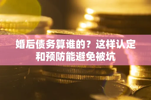 济南婚后债务算谁的？这样认定和预防能避免被坑