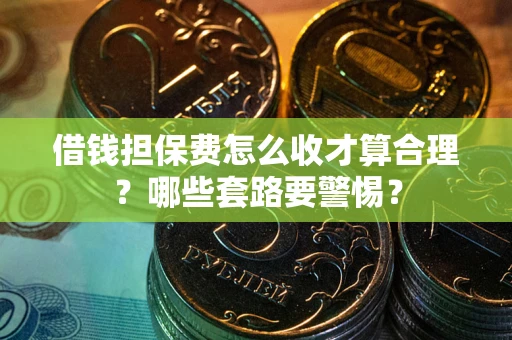 济南借钱担保费怎么收才算合理？哪些套路要警惕？