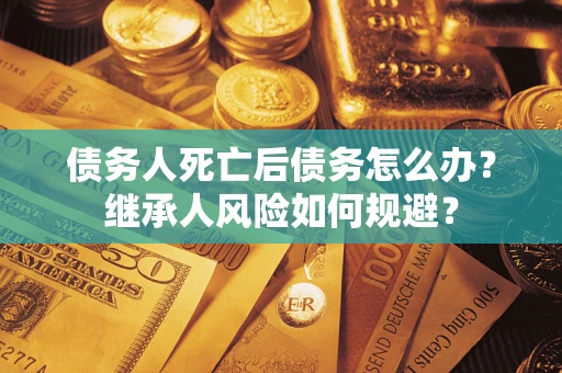 济南债务人死亡后债务怎么办？继承人风险如何规避？