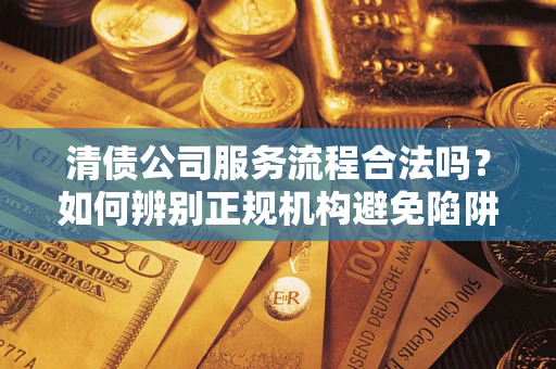 济南清债公司服务流程合法吗？如何辨别正规机构避免陷阱？