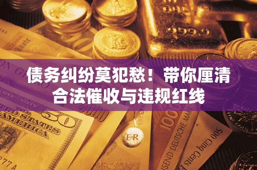 济南债务纠纷莫犯愁！带你厘清合法催收与违规红线