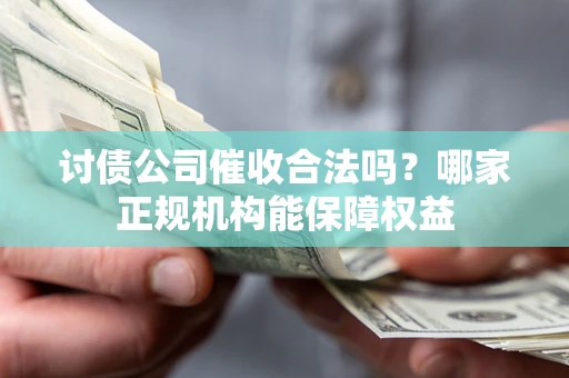 济南讨债公司催收合法吗？哪家正规机构能保障权益