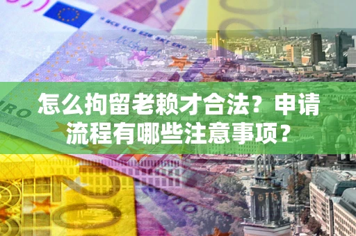 济南怎么拘留老赖才合法？申请流程有哪些注意事项？