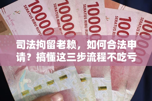 济南司法拘留老赖，如何合法申请？搞懂这三步流程不吃亏！