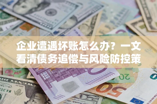 济南企业遭遇坏账怎么办？一文看清债务追偿与风险防控策略