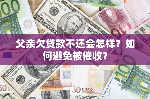济南父亲欠贷款不还会怎样？如何避免被催收？