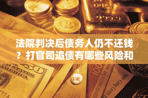 济南法院判决后债务人仍不还钱？打官司追债有哪些风险和技巧？