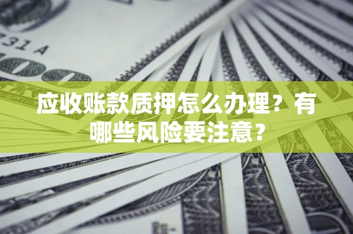 济南应收账款质押怎么办理？有哪些风险要注意？