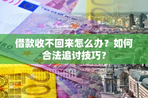 济南借款收不回来怎么办？如何合法追讨技巧？