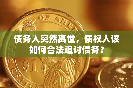 济南债务人突然离世，债权人该如何合法追讨债务？