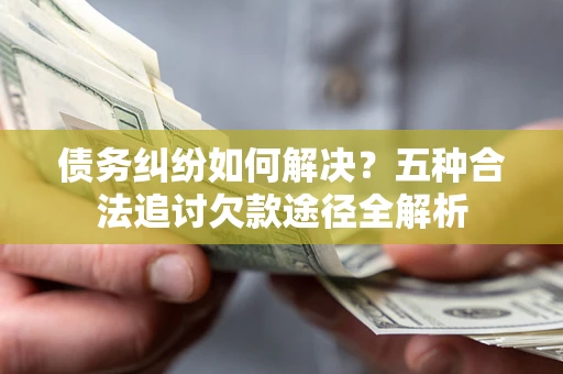 济南债务纠纷如何解决？五种合法追讨欠款途径全解析