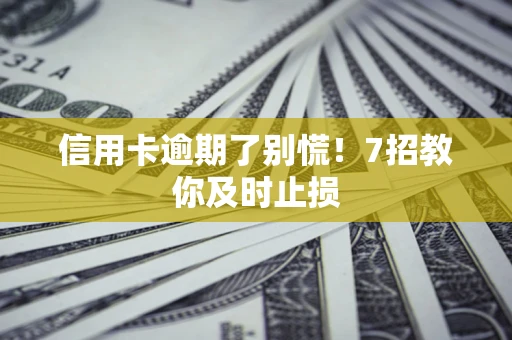 济南信用卡逾期了别慌！7招教你及时止损