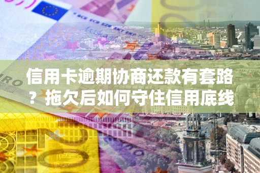 济南信用卡逾期协商还款有套路？拖欠后如何守住信用底线？