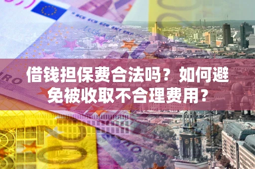 济南借钱担保费合法吗？如何避免被收取不合理费用？