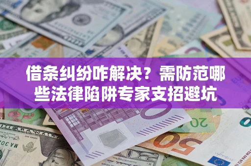 济南借条纠纷咋解决？需防范哪些法律陷阱专家支招避坑