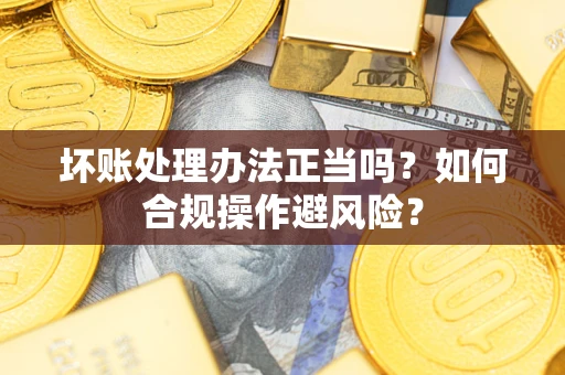 济南坏账处理办法正当吗？如何合规操作避风险？