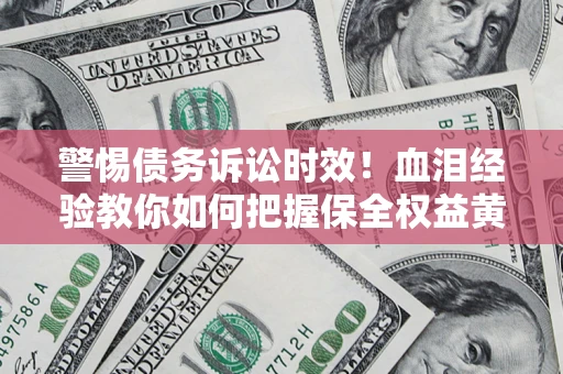 济南警惕债务诉讼时效！血泪经验教你如何把握保全权益黄金期