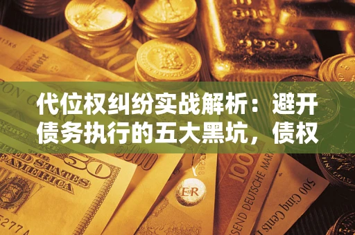 济南代位权纠纷实战解析：避开债务执行的五大黑坑，债权人必看指南