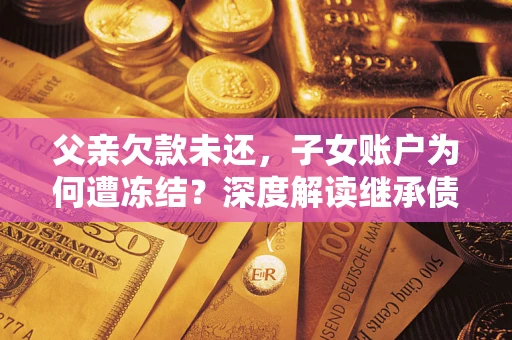 济南父亲欠款未还，子女账户为何遭冻结？深度解读继承债务迷局