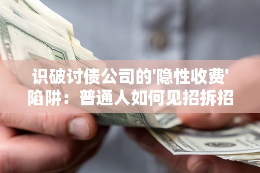 济南识破讨债公司的'隐性收费'陷阱：普通人如何见招拆招？