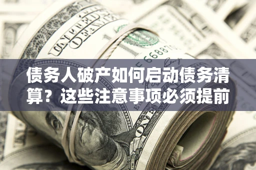 济南债务人破产如何启动债务清算？这些注意事项必须提前知道
