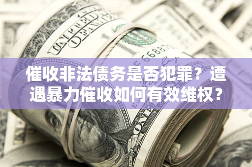 济南催收非法债务是否犯罪？遭遇暴力催收如何有效维权？