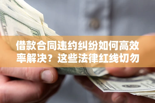 济南借款合同违约纠纷如何高效率解决？这些法律红线切勿触碰