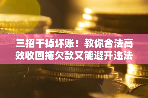 济南三招干掉坏账！教你合法高效收回拖欠款又能避开违法雷区