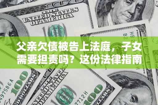 济南父亲欠债被告上法庭，子女需要担责吗？这份法律指南必须看完