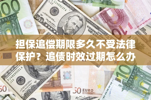 济南担保追偿期限多久不受法律保护？追债时效过期怎么办？