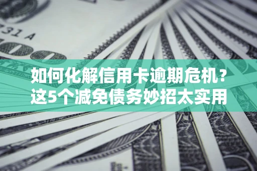 济南如何化解信用卡逾期危机？这5个减免债务妙招太实用