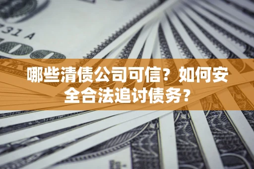 济南哪些清债公司可信？如何安全合法追讨债务？